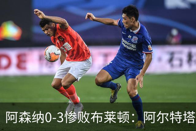 阿森纳0-3惨败布莱顿：阿尔特塔战术失灵与赛季首败反思